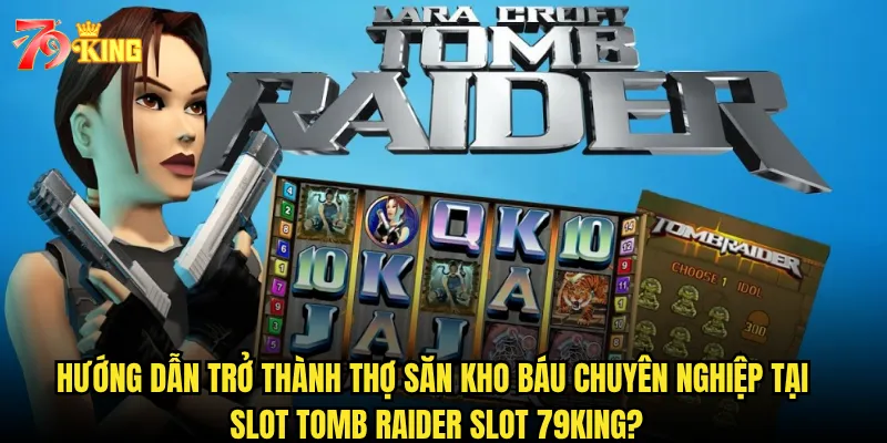 Hướng dẫn trở thành thợ săn kho báu chuyên nghiệp tại Slot Tomb Raider Slot 79king?