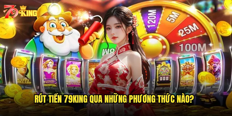Rút tiền 79king qua những phương thức nào?
