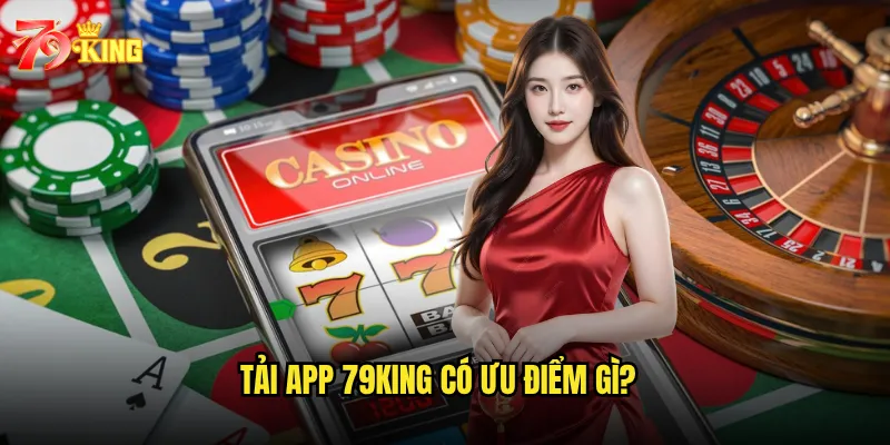 Tải app 79king có ưu điểm gì?