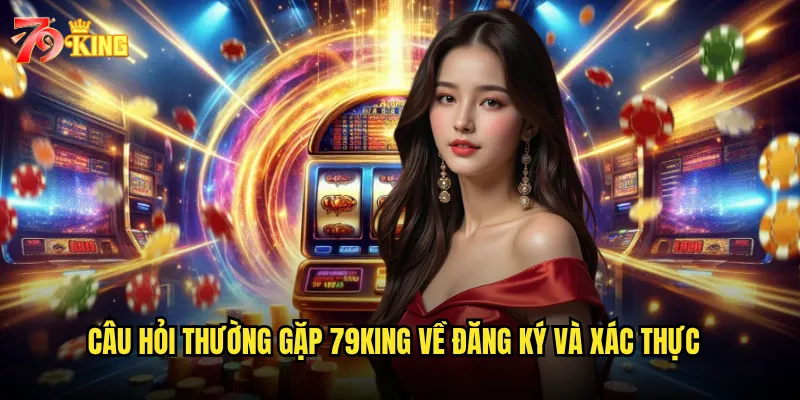 Câu hỏi thường gặp 79king về đăng ký và xác thực