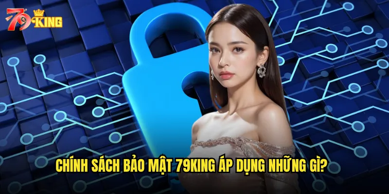Chính sách bảo mật 79king áp dụng những gì?